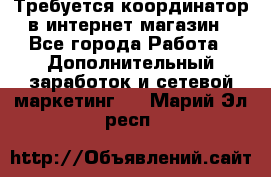 Требуется координатор в интернет-магазин - Все города Работа » Дополнительный заработок и сетевой маркетинг   . Марий Эл респ.